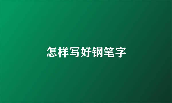 怎样写好钢笔字