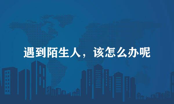 遇到陌生人，该怎么办呢