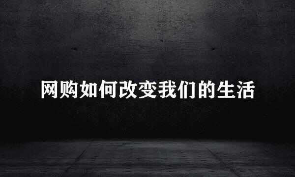 网购如何改变我们的生活