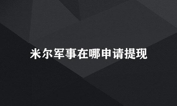 米尔军事在哪申请提现