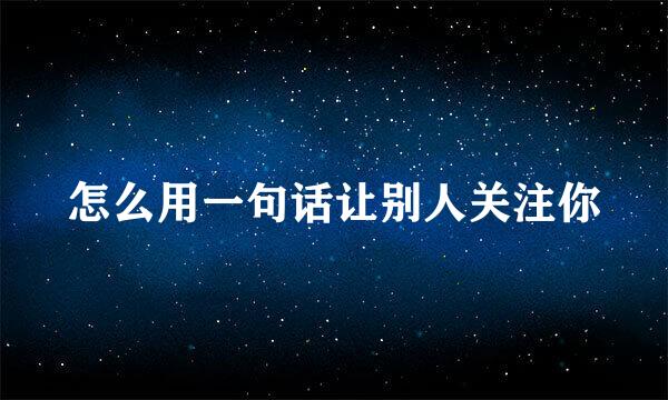 怎么用一句话让别人关注你
