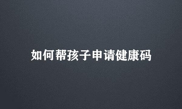 如何帮孩子申请健康码