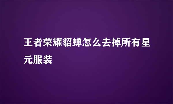 王者荣耀貂蝉怎么去掉所有星元服装