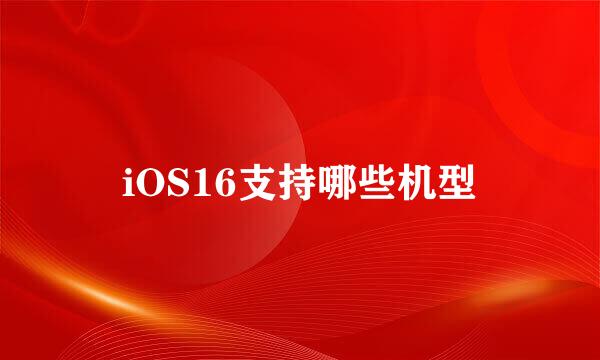 iOS16支持哪些机型