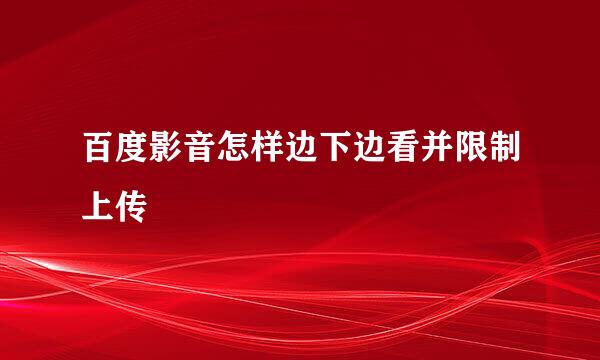 百度影音怎样边下边看并限制上传