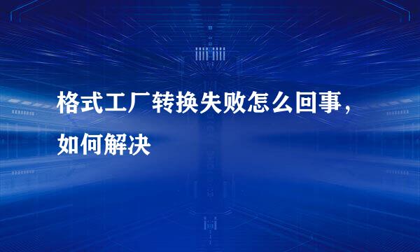 格式工厂转换失败怎么回事，如何解决
