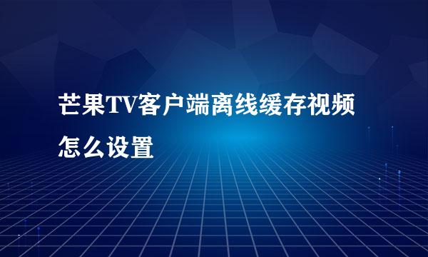 芒果TV客户端离线缓存视频怎么设置