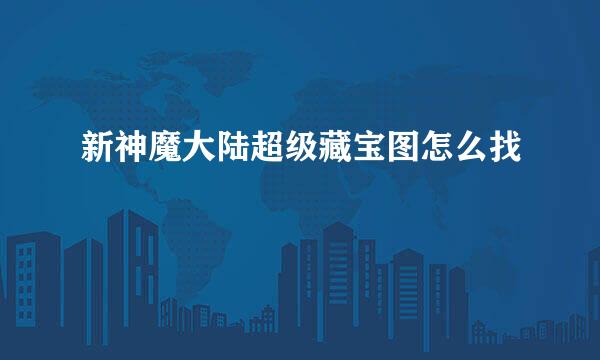 新神魔大陆超级藏宝图怎么找