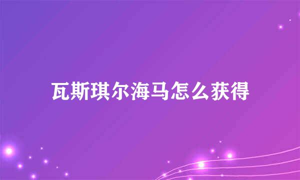 瓦斯琪尔海马怎么获得