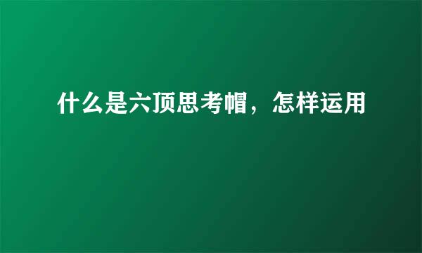 什么是六顶思考帽，怎样运用