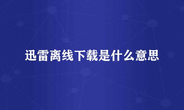 迅雷离线下载是什么意思
