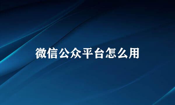 微信公众平台怎么用