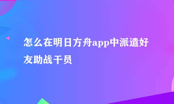 怎么在明日方舟app中派遣好友助战干员