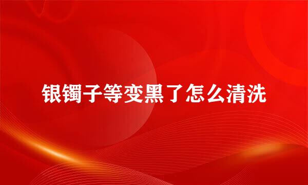 银镯子等变黑了怎么清洗