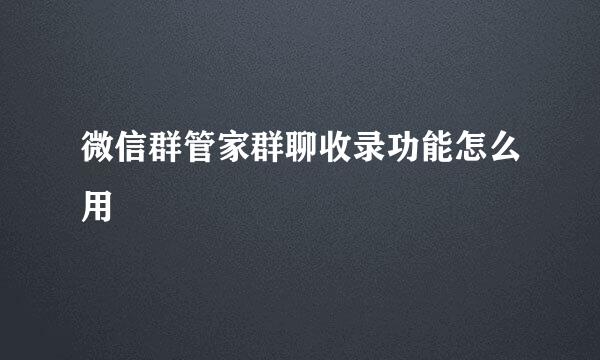 微信群管家群聊收录功能怎么用