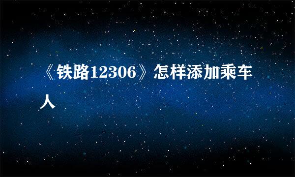 《铁路12306》怎样添加乘车人
