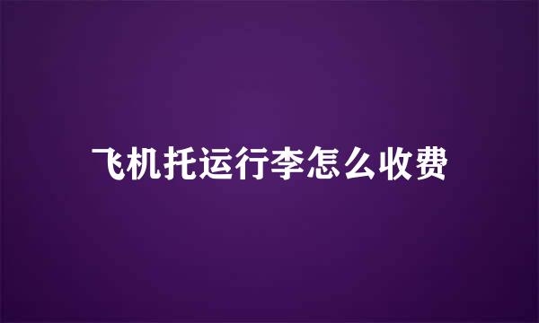 飞机托运行李怎么收费