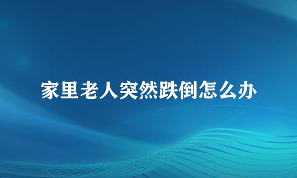 家里老人突然跌倒怎么办