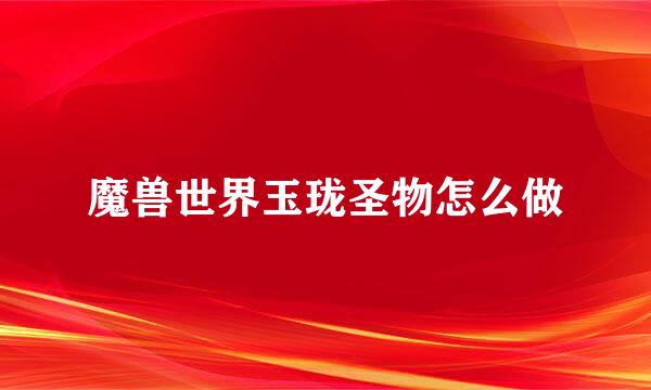 魔兽世界玉珑圣物怎么做
