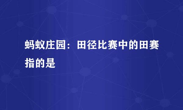 蚂蚁庄园：田径比赛中的田赛指的是