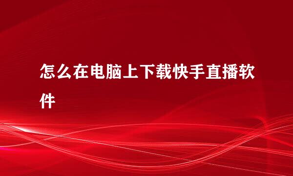 怎么在电脑上下载快手直播软件