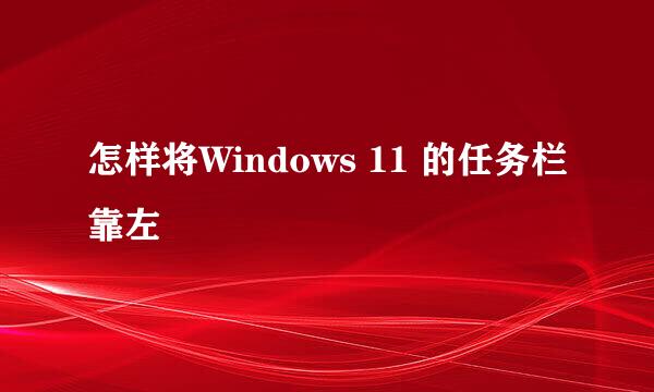 怎样将Windows 11 的任务栏靠左
