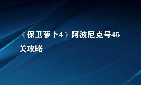《保卫萝卜4》阿波尼克号45关攻略