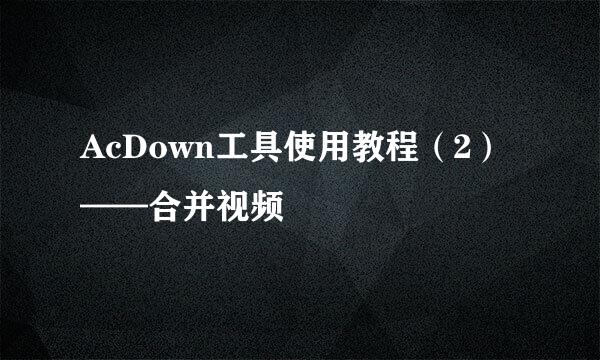 AcDown工具使用教程（2）——合并视频