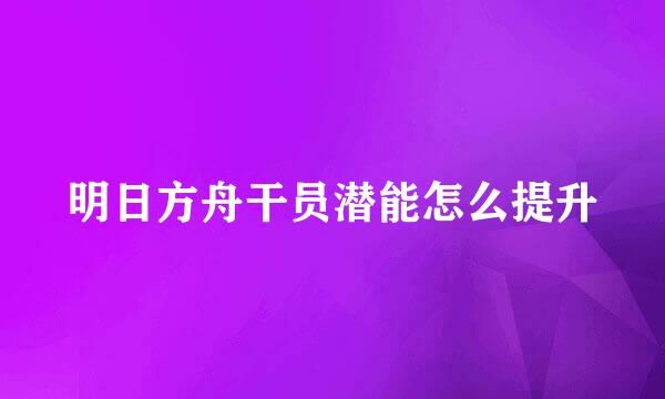 明日方舟干员潜能怎么提升