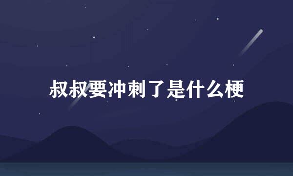 叔叔要冲刺了是什么梗