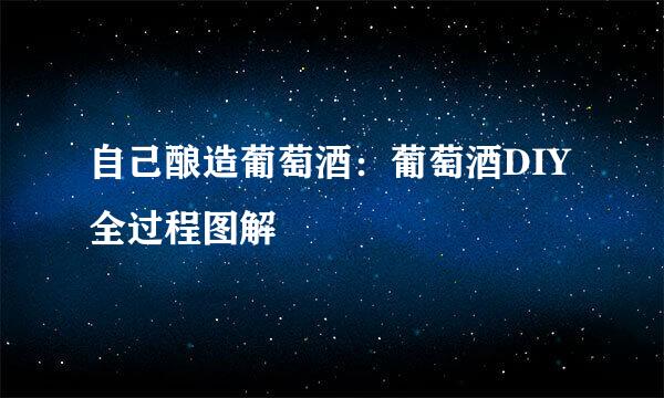 自己酿造葡萄酒：葡萄酒DIY全过程图解