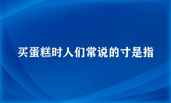 买蛋糕时人们常说的寸是指
