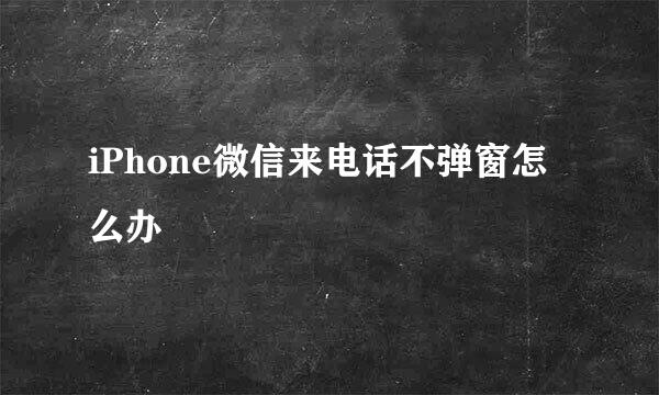 iPhone微信来电话不弹窗怎么办
