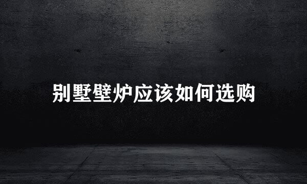 别墅壁炉应该如何选购