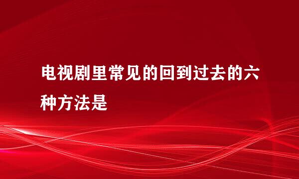 电视剧里常见的回到过去的六种方法是