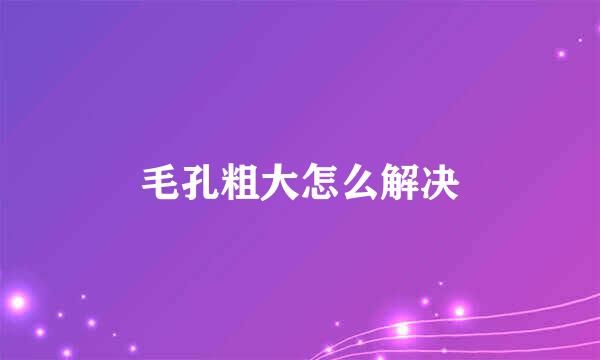 毛孔粗大怎么解决