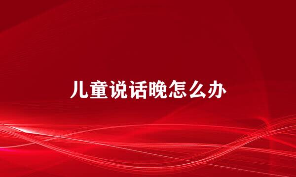 儿童说话晚怎么办