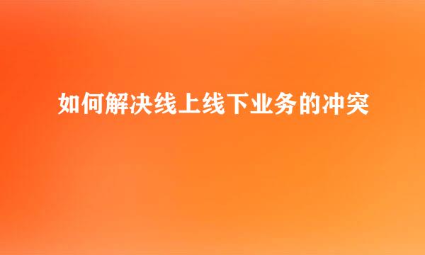 如何解决线上线下业务的冲突