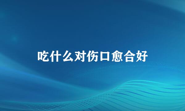 吃什么对伤口愈合好
