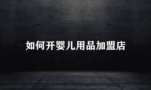 如何开婴儿用品加盟店