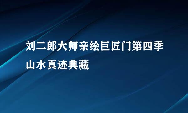 刘二郎大师亲绘巨匠门第四季山水真迹典藏