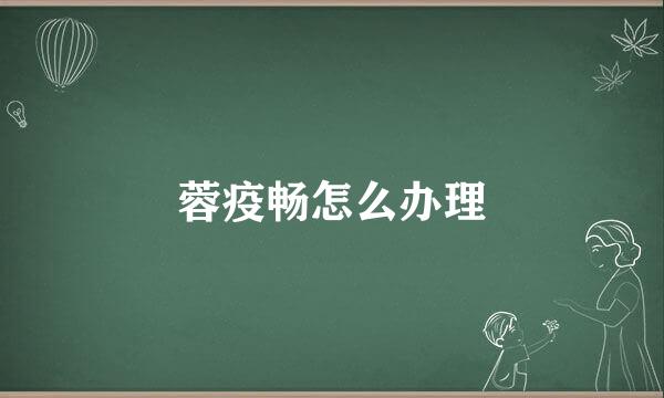 蓉疫畅怎么办理