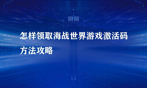 怎样领取海战世界游戏激活码方法攻略