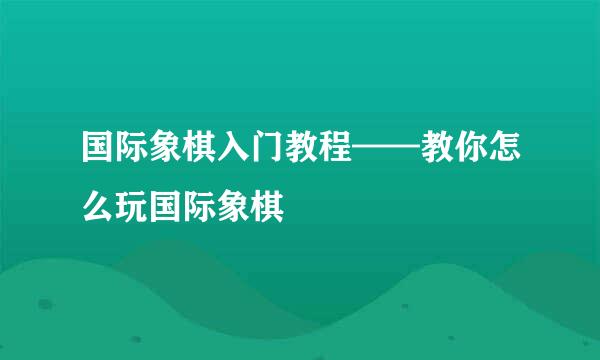 国际象棋入门教程——教你怎么玩国际象棋