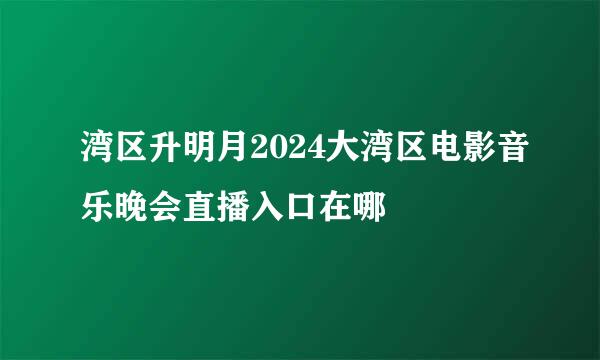 湾区升明月2024大湾区电影音乐晚会直播入口在哪