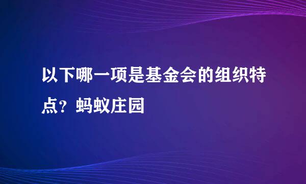 以下哪一项是基金会的组织特点？蚂蚁庄园