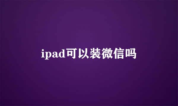 ipad可以装微信吗