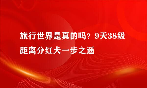 旅行世界是真的吗?9天38级距离分红犬一步之遥