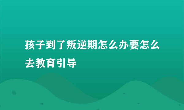 孩子到了叛逆期怎么办要怎么去教育引导