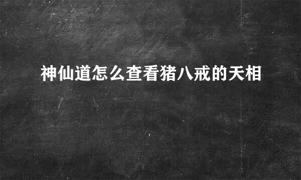 神仙道怎么查看猪八戒的天相